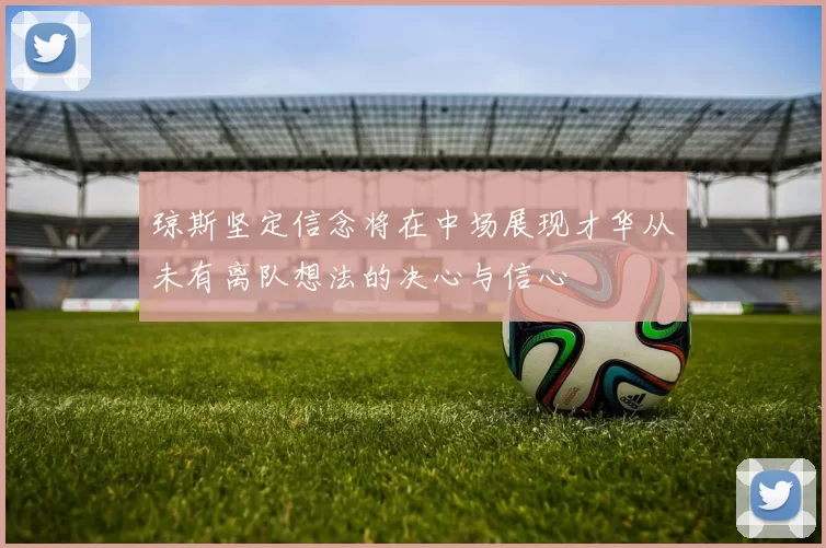 琼斯坚定信念将在中场展现才华从未有离队想法的决心与信心