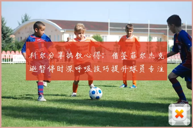 科尔分享执教心得：借鉴菲尔杰克逊暂停时深呼吸技巧提升球员专注力