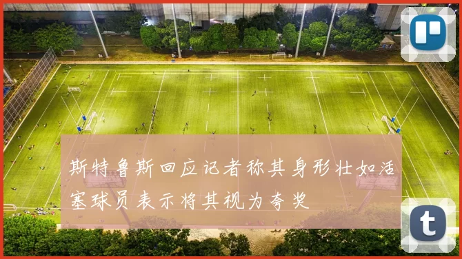 斯特鲁斯回应记者称其身形壮如活塞球员表示将其视为夸奖