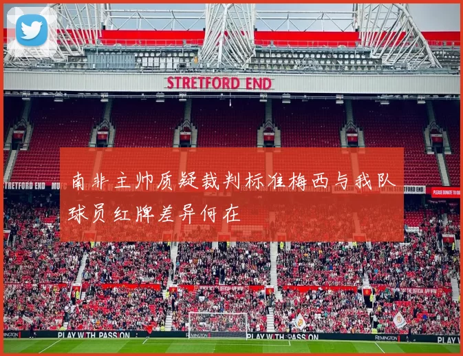 南非主帅质疑裁判标准梅西与我队球员红牌差异何在