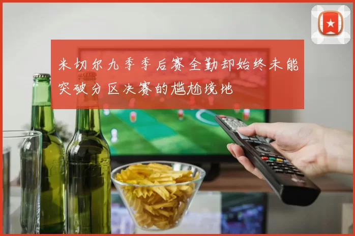 米切尔九季季后赛全勤却始终未能突破分区决赛的尴尬境地
