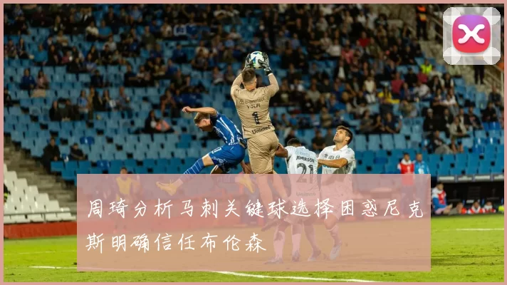 周琦分析马刺关键球选择困惑尼克斯明确信任布伦森