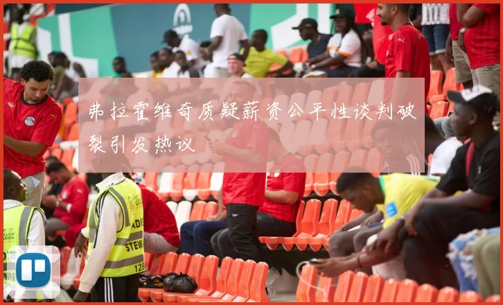 弗拉霍维奇质疑薪资公平性谈判破裂引发热议