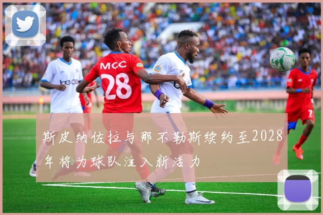 斯皮纳佐拉与那不勒斯续约至2028年将为球队注入新活力