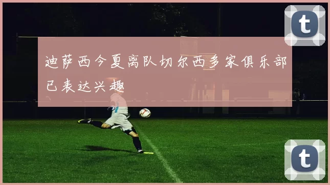 迪萨西今夏离队切尔西多家俱乐部已表达兴趣