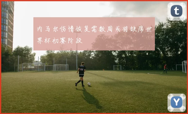 内马尔伤情恢复需数周或将缺席世界杯初赛阶段